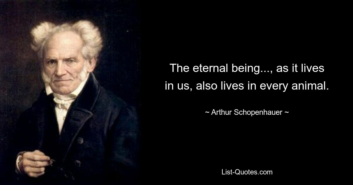 The eternal being..., as it lives in us, also lives in every animal. — © Arthur Schopenhauer