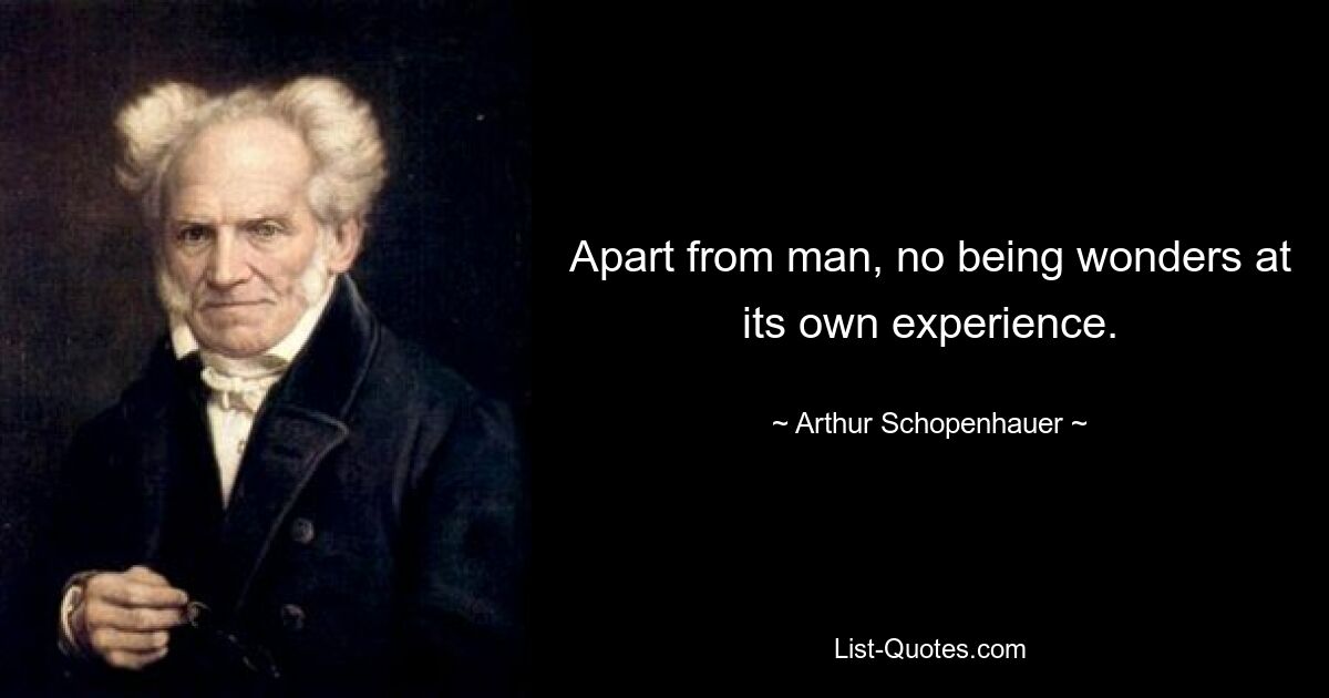 Apart from man, no being wonders at its own experience. — © Arthur Schopenhauer