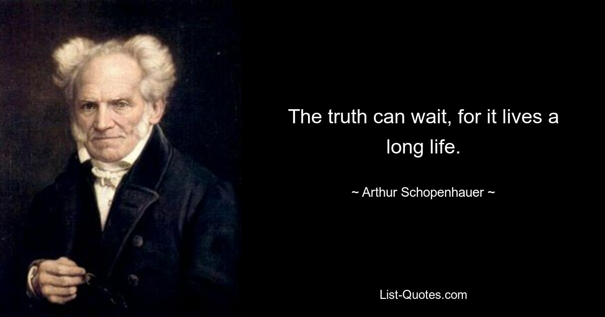 The truth can wait, for it lives a long life. — © Arthur Schopenhauer