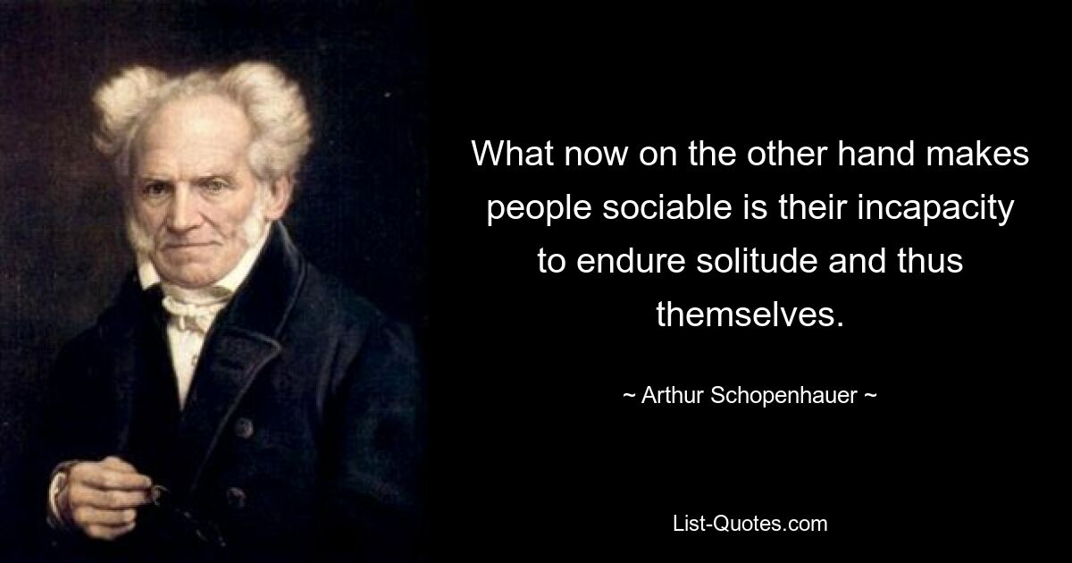 What now on the other hand makes people sociable is their incapacity to endure solitude and thus themselves. — © Arthur Schopenhauer