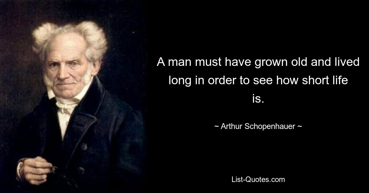 A man must have grown old and lived long in order to see how short life is. — © Arthur Schopenhauer