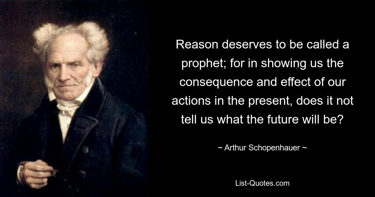 Reason deserves to be called a prophet; for in showing us the consequence and effect of our actions in the present, does it not tell us what the future will be? — © Arthur Schopenhauer