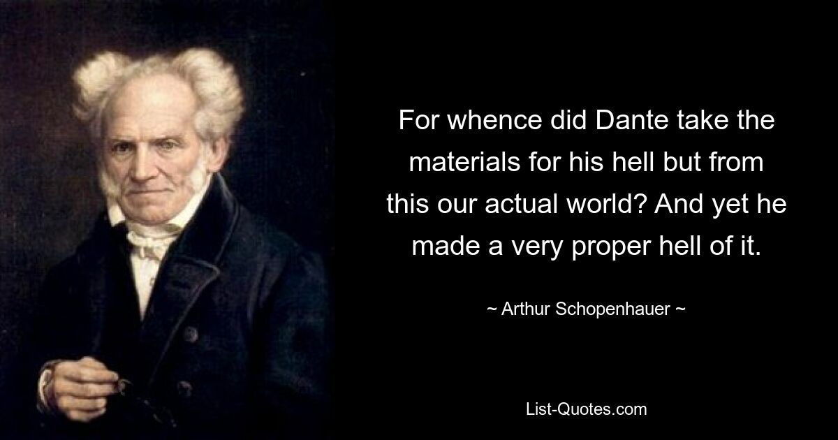 For whence did Dante take the materials for his hell but from this our actual world? And yet he made a very proper hell of it. — © Arthur Schopenhauer