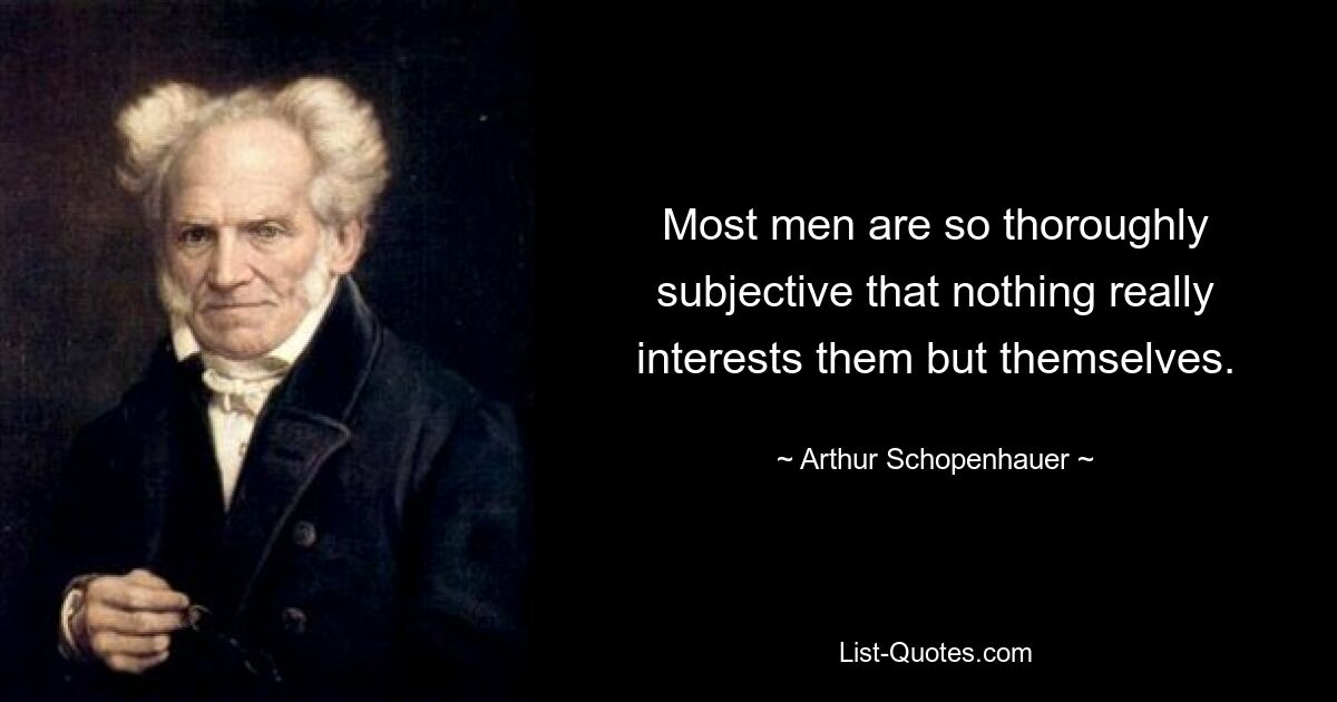 Most men are so thoroughly subjective that nothing really interests them but themselves. — © Arthur Schopenhauer