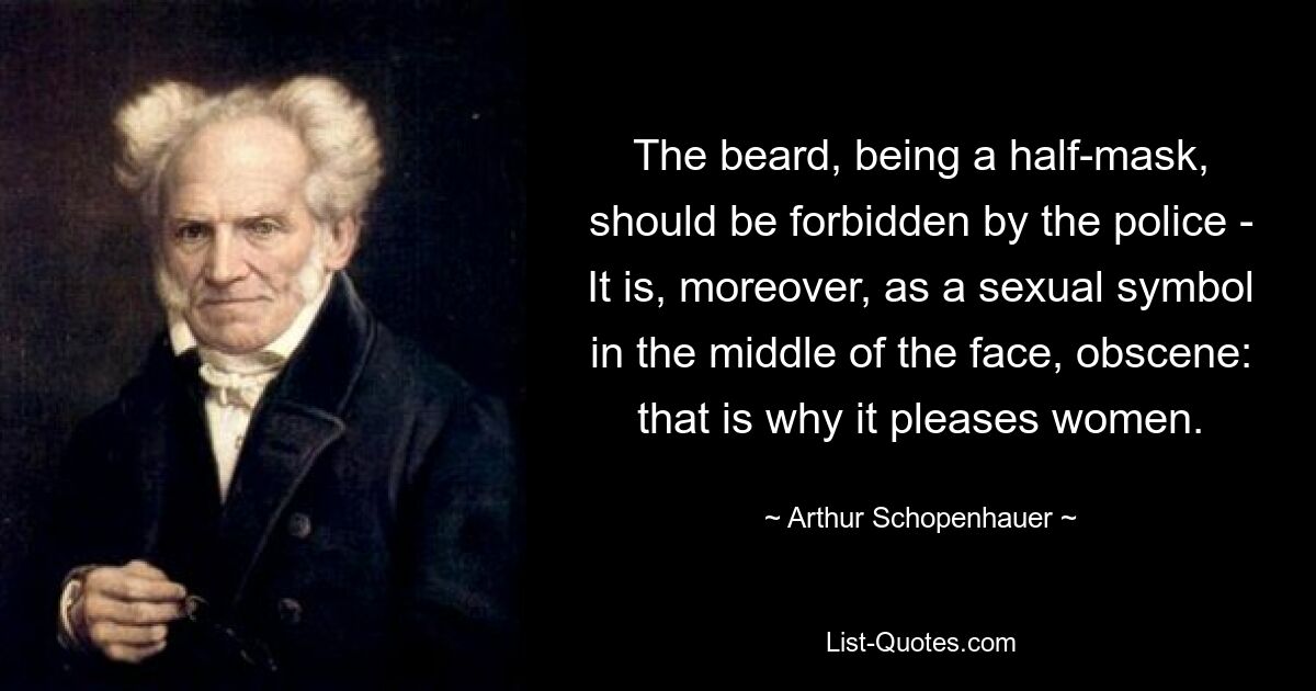 The beard, being a half-mask, should be forbidden by the police - It is, moreover, as a sexual symbol in the middle of the face, obscene: that is why it pleases women. — © Arthur Schopenhauer