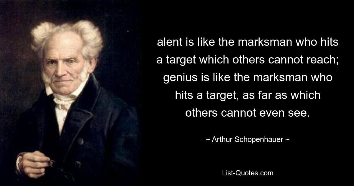 alent is like the marksman who hits a target which others cannot reach; genius is like the marksman who hits a target, as far as which others cannot even see. — © Arthur Schopenhauer