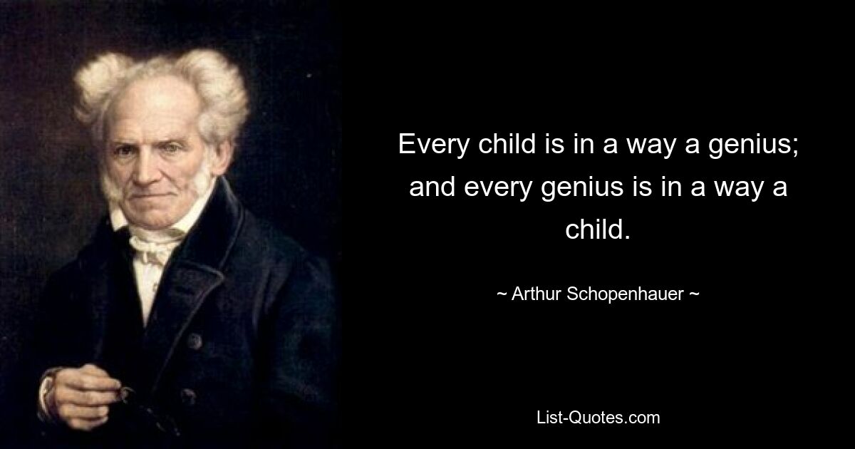 Every child is in a way a genius; and every genius is in a way a child. — © Arthur Schopenhauer