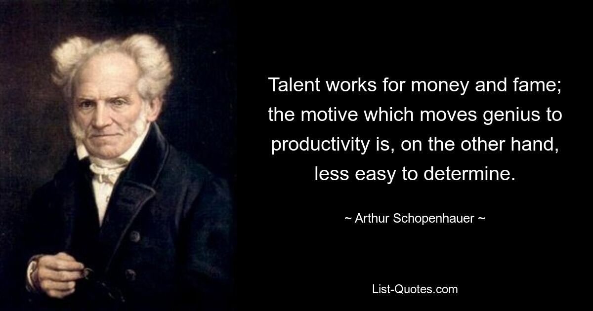 Talent works for money and fame; the motive which moves genius to productivity is, on the other hand, less easy to determine. — © Arthur Schopenhauer