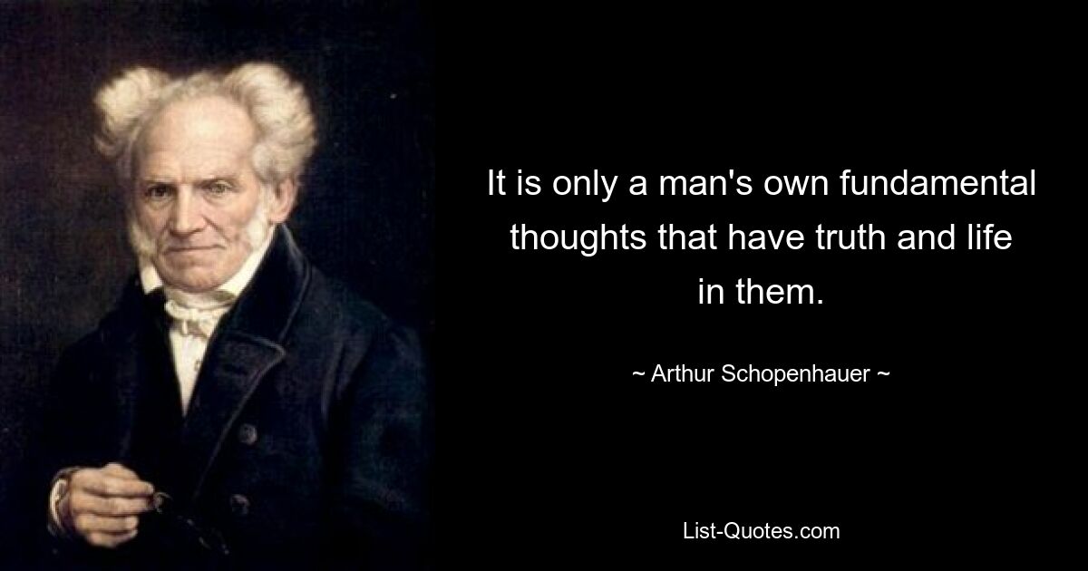 It is only a man's own fundamental thoughts that have truth and life in them. — © Arthur Schopenhauer