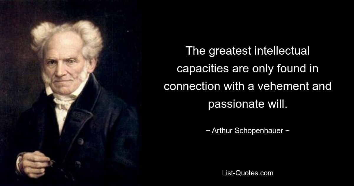 The greatest intellectual capacities are only found in connection with a vehement and passionate will. — © Arthur Schopenhauer