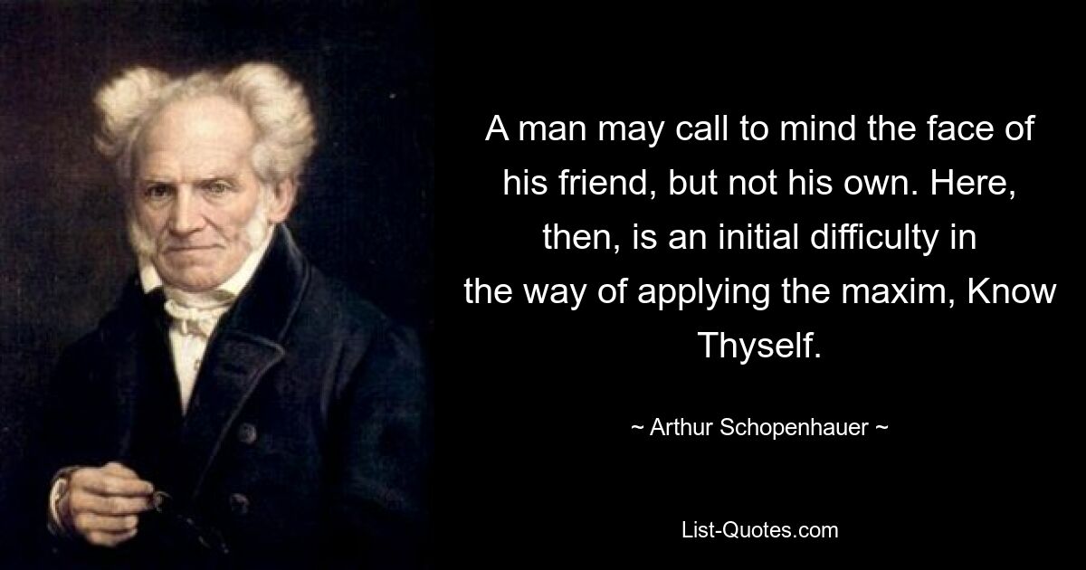 Человек может вспомнить лицо своего друга, но не свое собственное. В этом и заключается первоначальная трудность на пути применения максимы «Познай себя». — © Артур Шопенгауэр 