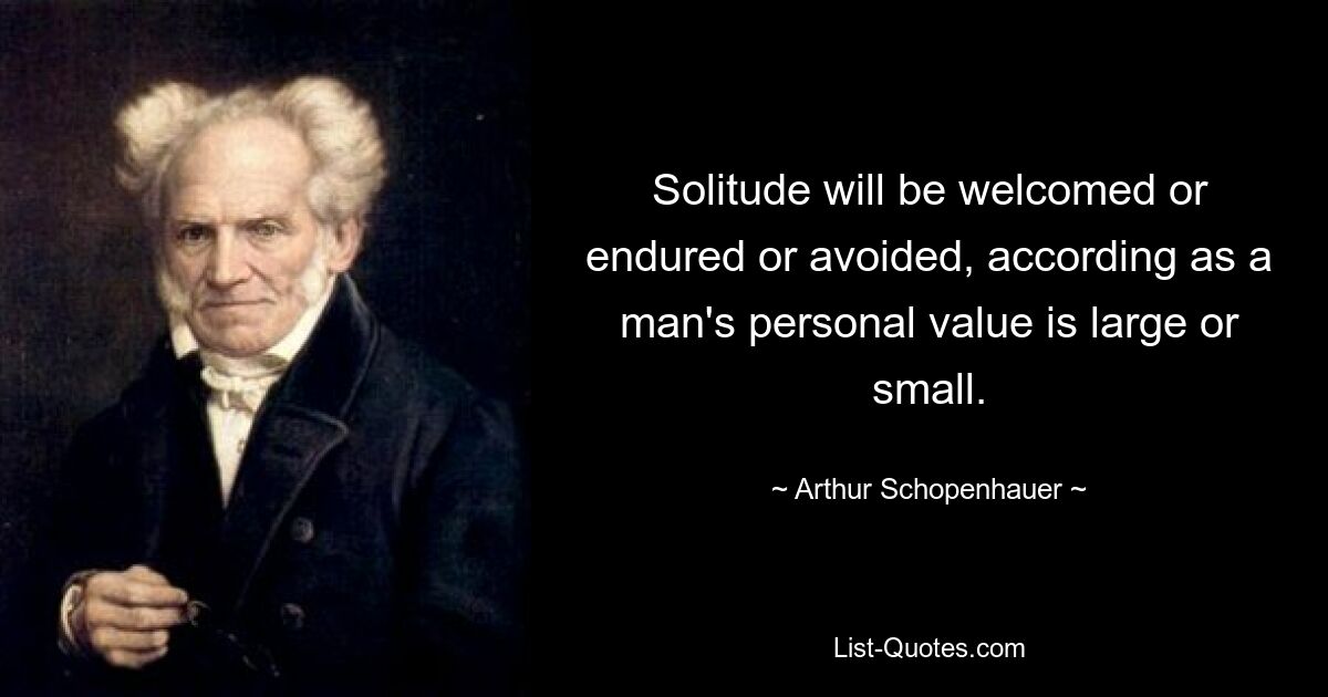 Solitude will be welcomed or endured or avoided, according as a man's personal value is large or small. — © Arthur Schopenhauer