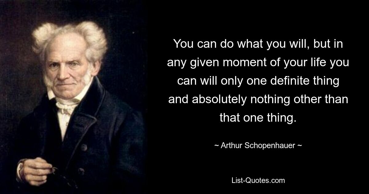 You can do what you will, but in any given moment of your life you can will only one definite thing and absolutely nothing other than that one thing. — © Arthur Schopenhauer