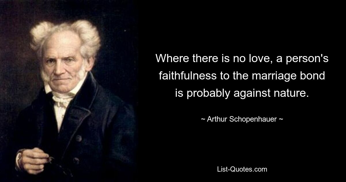 Where there is no love, a person's faithfulness to the marriage bond is probably against nature. — © Arthur Schopenhauer