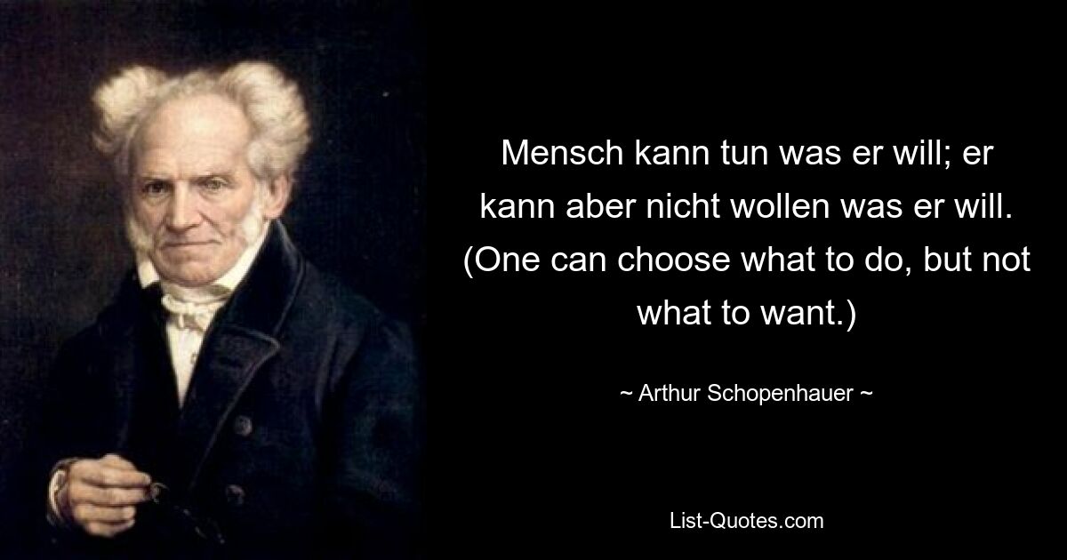 Mensch kann tun was er will; er kann aber nicht wollen was er will. (One can choose what to do, but not what to want.) — © Arthur Schopenhauer