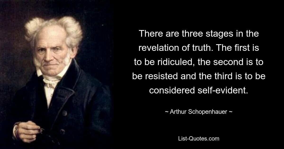 There are three stages in the revelation of truth. The first is to be ridiculed, the second is to be resisted and the third is to be considered self-evident. — © Arthur Schopenhauer