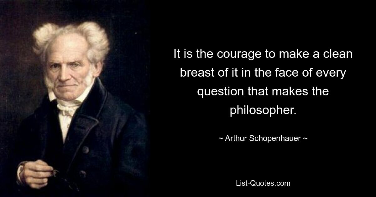 It is the courage to make a clean breast of it in the face of every question that makes the philosopher. — © Arthur Schopenhauer