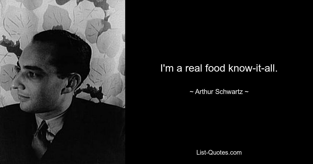 I'm a real food know-it-all. — © Arthur Schwartz