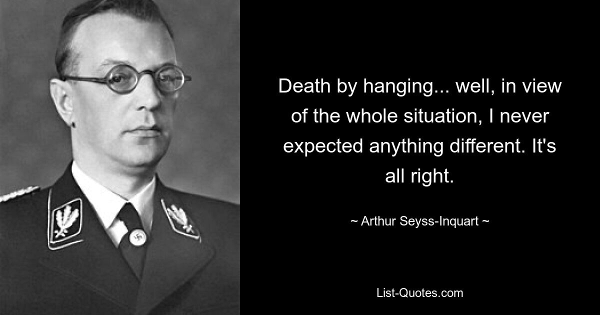 Death by hanging... well, in view of the whole situation, I never expected anything different. It's all right. — © Arthur Seyss-Inquart