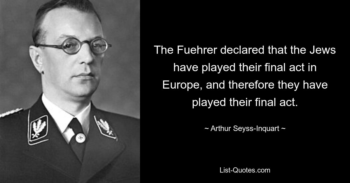 The Fuehrer declared that the Jews have played their final act in Europe, and therefore they have played their final act. — © Arthur Seyss-Inquart