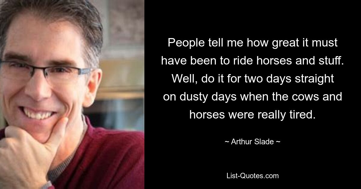 People tell me how great it must have been to ride horses and stuff. Well, do it for two days straight on dusty days when the cows and horses were really tired. — © Arthur Slade