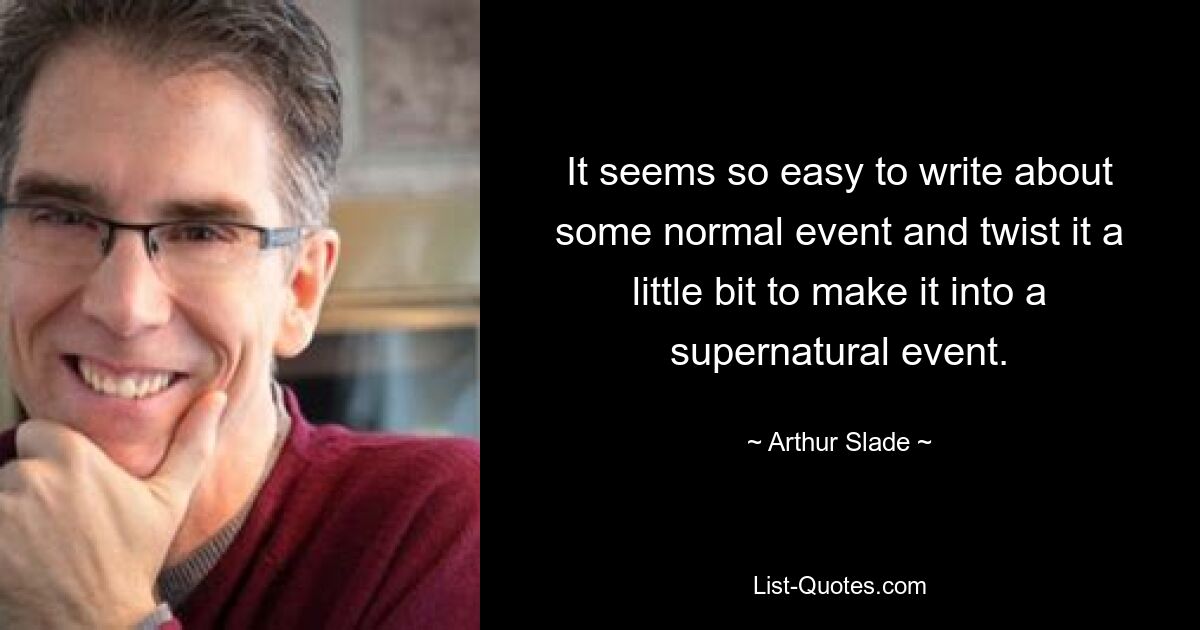 It seems so easy to write about some normal event and twist it a little bit to make it into a supernatural event. — © Arthur Slade