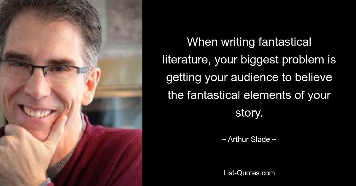 When writing fantastical literature, your biggest problem is getting your audience to believe the fantastical elements of your story. — © Arthur Slade