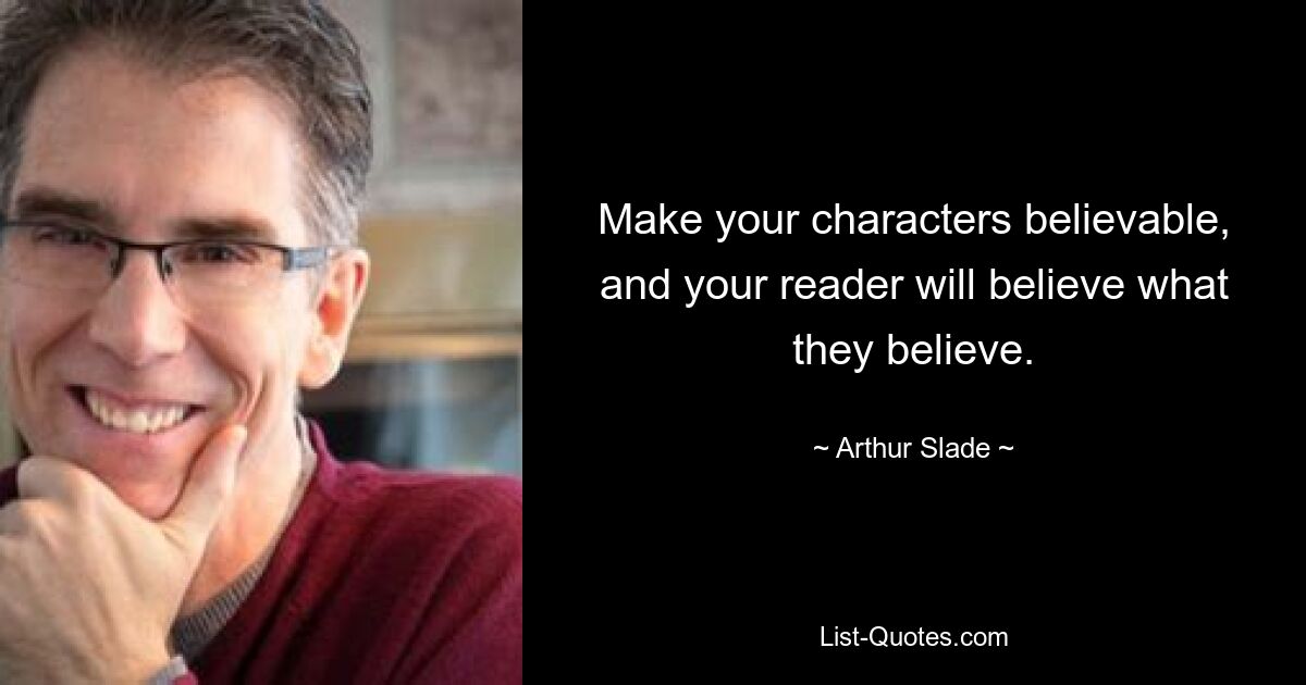 Make your characters believable, and your reader will believe what they believe. — © Arthur Slade