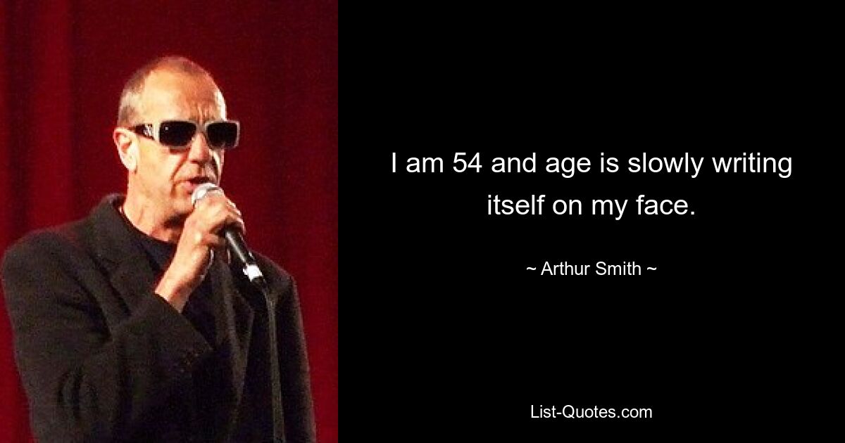 I am 54 and age is slowly writing itself on my face. — © Arthur Smith