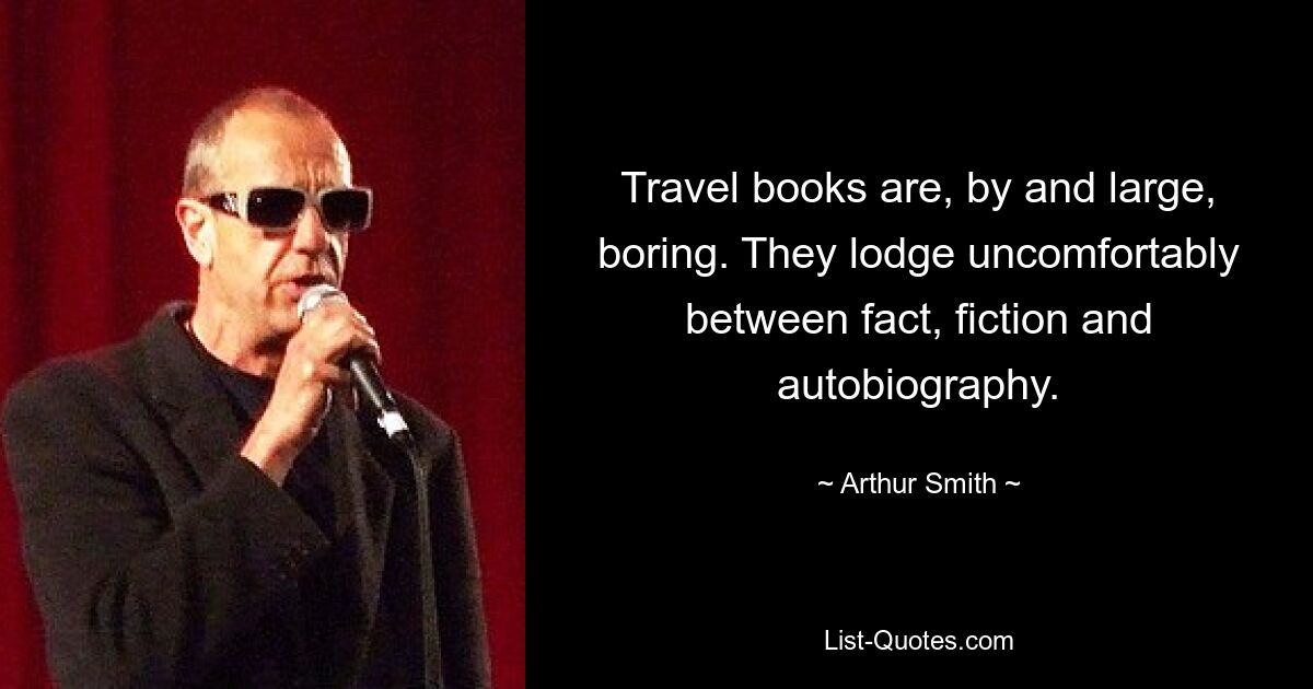 Travel books are, by and large, boring. They lodge uncomfortably between fact, fiction and autobiography. — © Arthur Smith