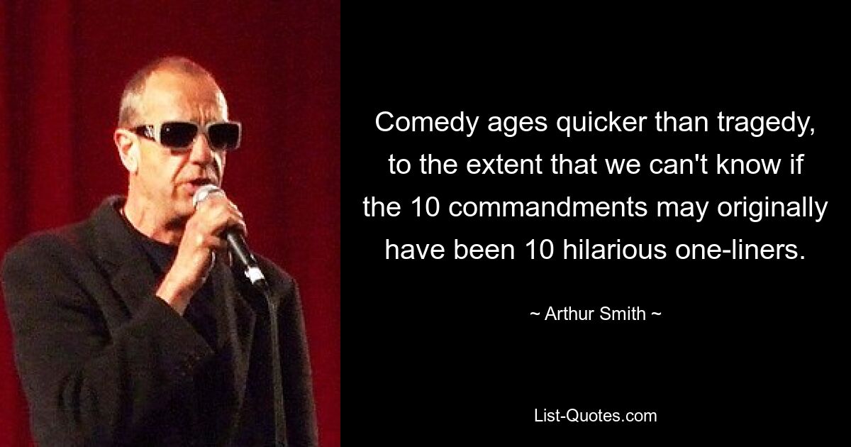 Comedy ages quicker than tragedy, to the extent that we can't know if the 10 commandments may originally have been 10 hilarious one-liners. — © Arthur Smith