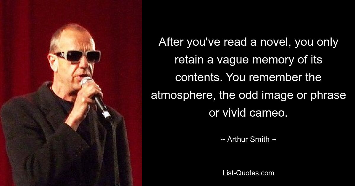 After you've read a novel, you only retain a vague memory of its contents. You remember the atmosphere, the odd image or phrase or vivid cameo. — © Arthur Smith