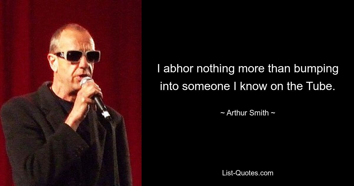 I abhor nothing more than bumping into someone I know on the Tube. — © Arthur Smith