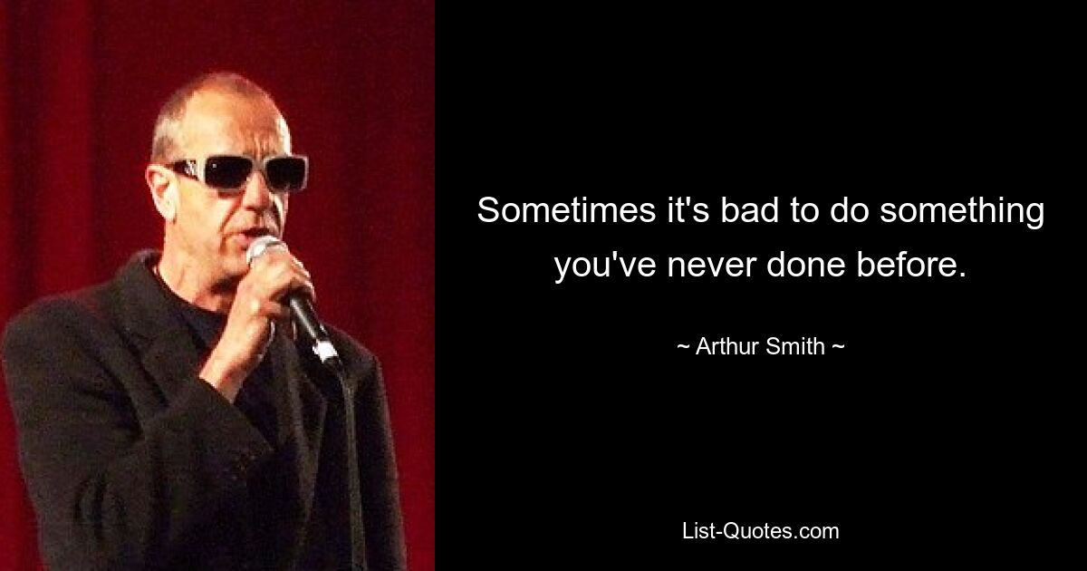 Sometimes it's bad to do something you've never done before. — © Arthur Smith