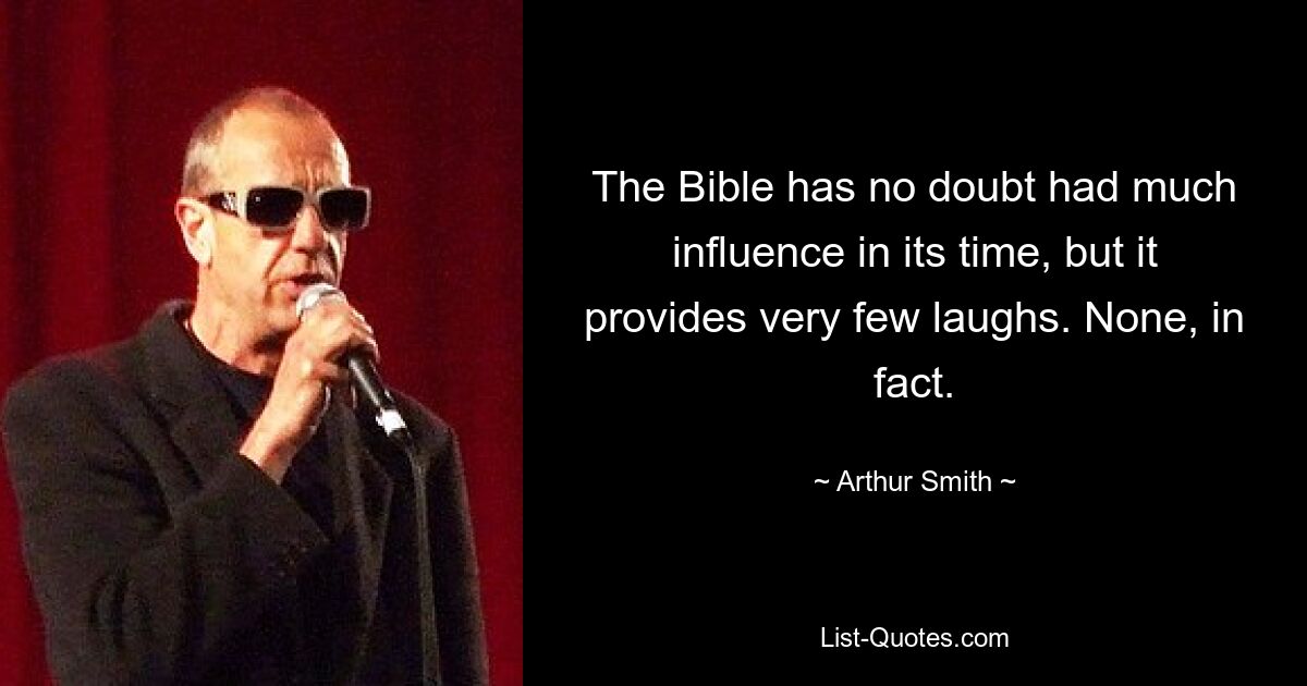 The Bible has no doubt had much influence in its time, but it provides very few laughs. None, in fact. — © Arthur Smith