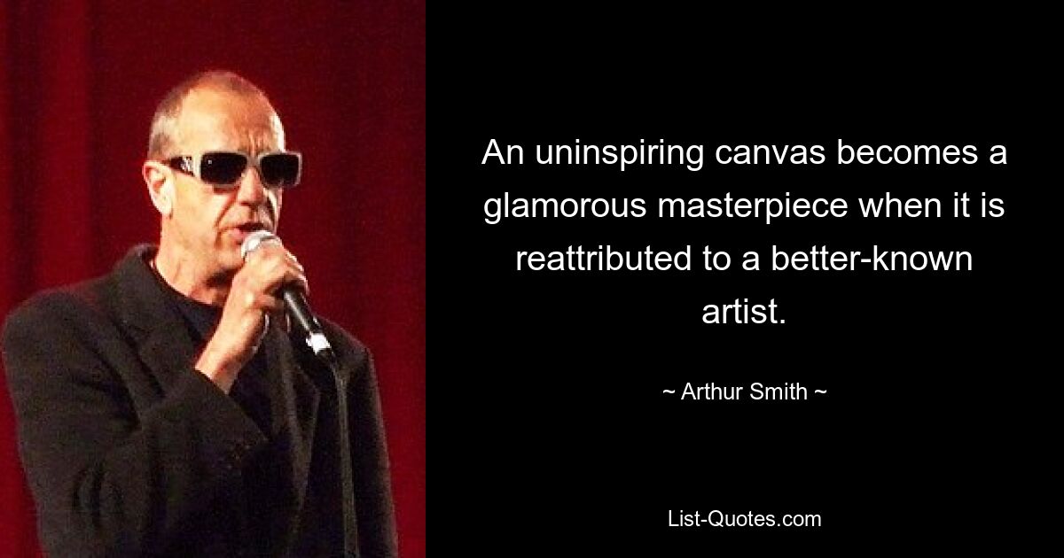 An uninspiring canvas becomes a glamorous masterpiece when it is reattributed to a better-known artist. — © Arthur Smith