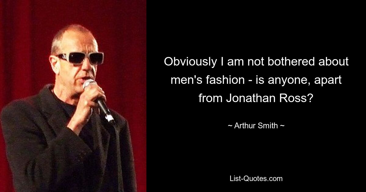 Obviously I am not bothered about men's fashion - is anyone, apart from Jonathan Ross? — © Arthur Smith