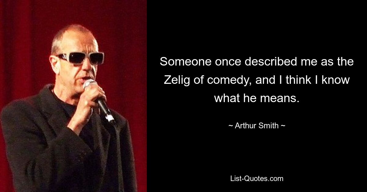 Someone once described me as the Zelig of comedy, and I think I know what he means. — © Arthur Smith