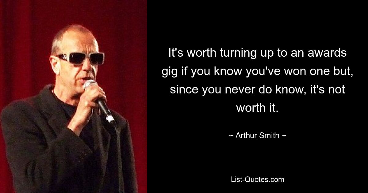 It's worth turning up to an awards gig if you know you've won one but, since you never do know, it's not worth it. — © Arthur Smith