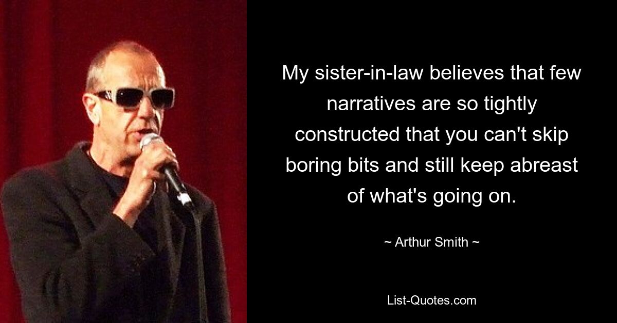 My sister-in-law believes that few narratives are so tightly constructed that you can't skip boring bits and still keep abreast of what's going on. — © Arthur Smith