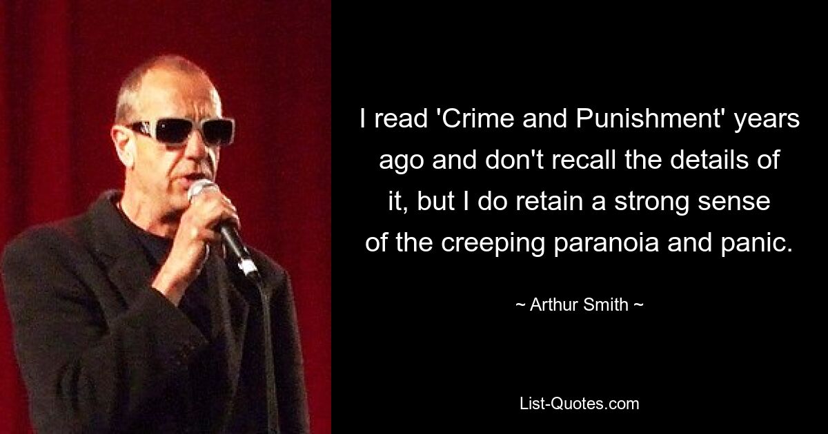 I read 'Crime and Punishment' years ago and don't recall the details of it, but I do retain a strong sense of the creeping paranoia and panic. — © Arthur Smith