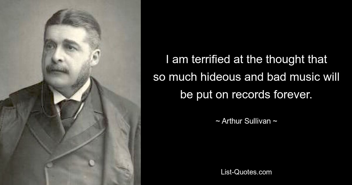 I am terrified at the thought that so much hideous and bad music will be put on records forever. — © Arthur Sullivan