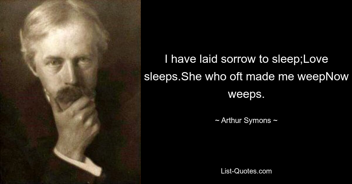 I have laid sorrow to sleep;Love sleeps.She who oft made me weepNow weeps. — © Arthur Symons