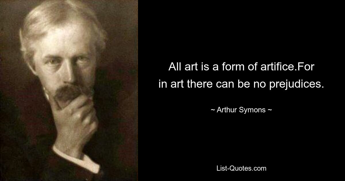 All art is a form of artifice.For in art there can be no prejudices. — © Arthur Symons