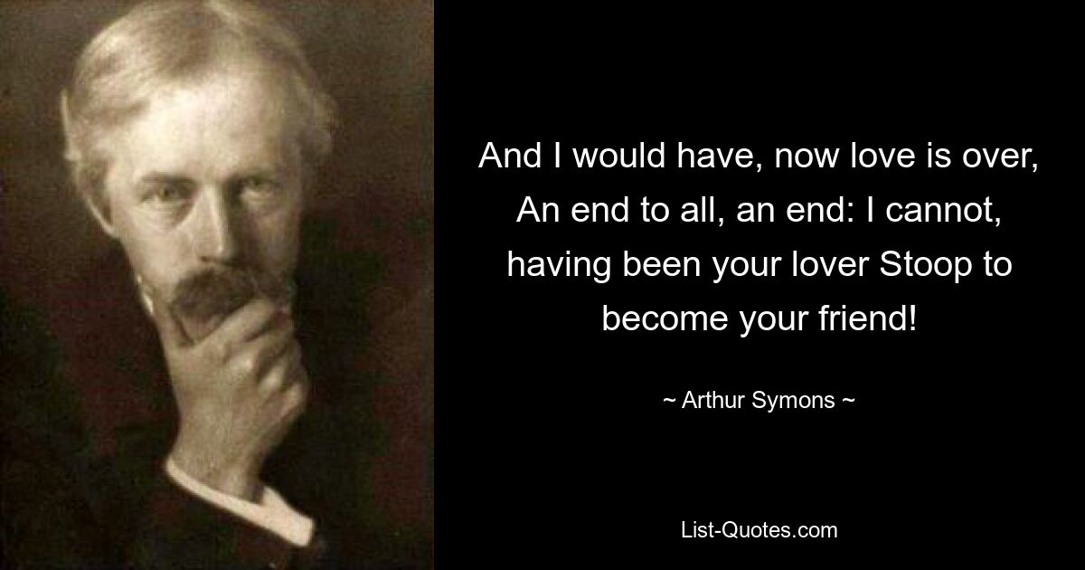 And I would have, now love is over, An end to all, an end: I cannot, having been your lover Stoop to become your friend! — © Arthur Symons