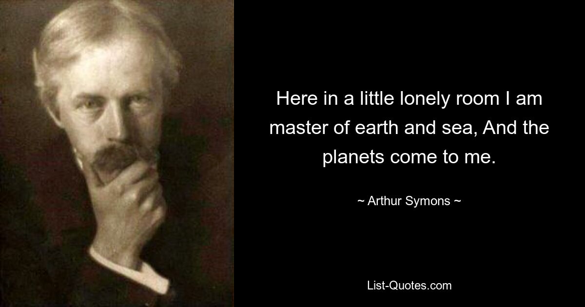 Here in a little lonely room I am master of earth and sea, And the planets come to me. — © Arthur Symons