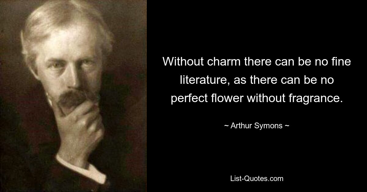 Without charm there can be no fine literature, as there can be no perfect flower without fragrance. — © Arthur Symons