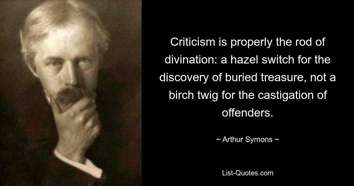 Criticism is properly the rod of divination: a hazel switch for the discovery of buried treasure, not a birch twig for the castigation of offenders. — © Arthur Symons