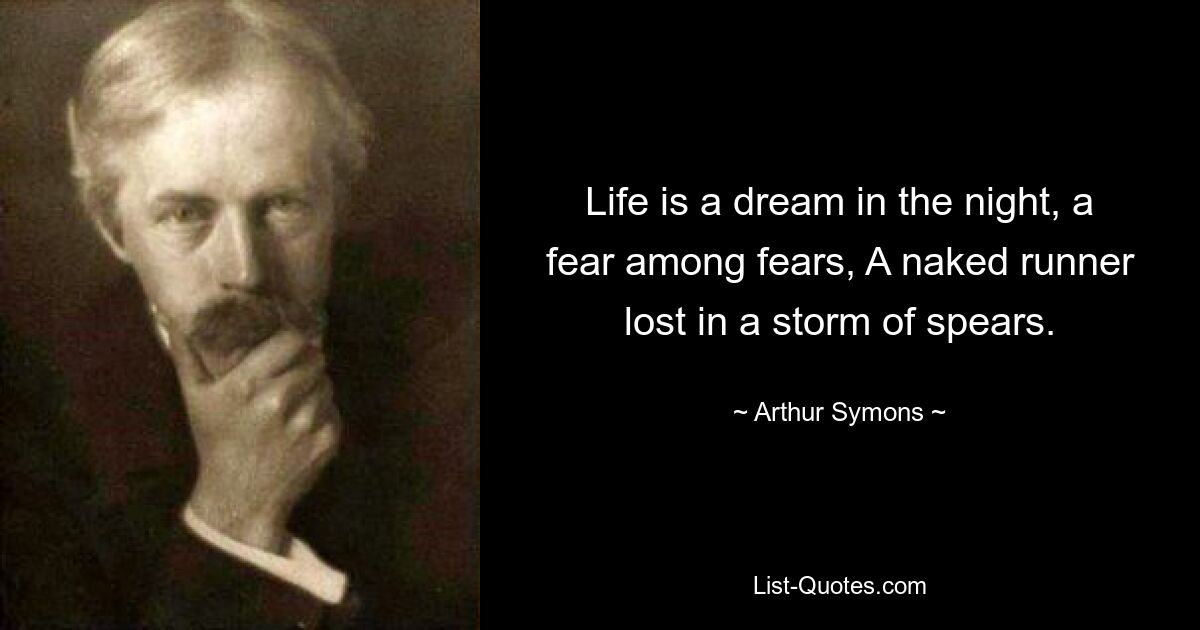 Life is a dream in the night, a fear among fears, A naked runner lost in a storm of spears. — © Arthur Symons