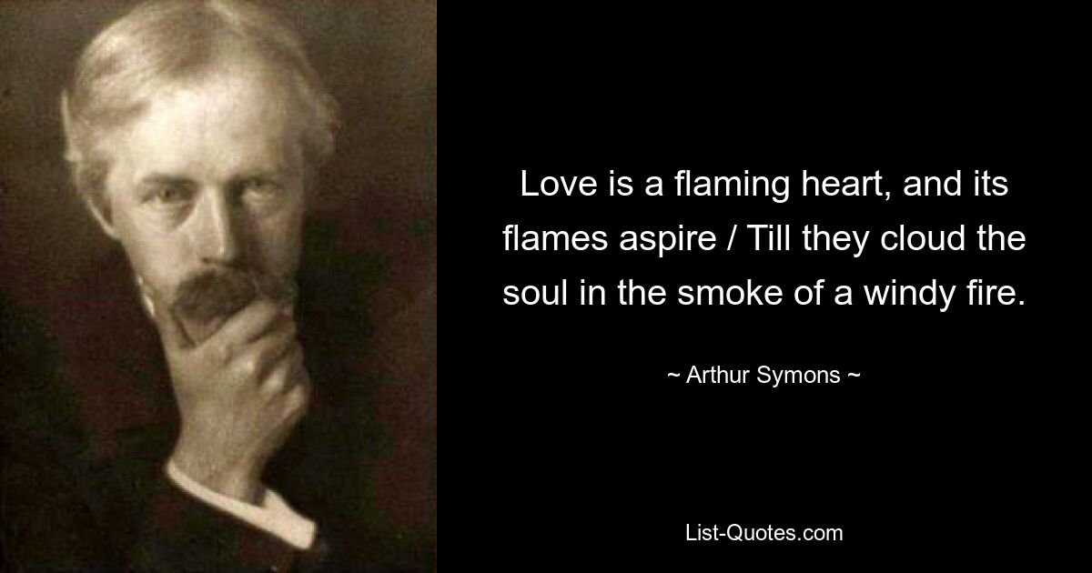 Love is a flaming heart, and its flames aspire / Till they cloud the soul in the smoke of a windy fire. — © Arthur Symons